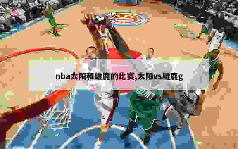 nba太阳和雄鹿的比赛,太阳vs雄鹿g