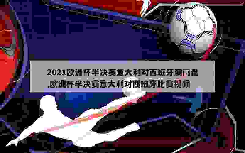 2021欧洲杯半决赛意大利对西班牙澳门盘,欧洲杯半决赛意大利对西班牙比赛视频