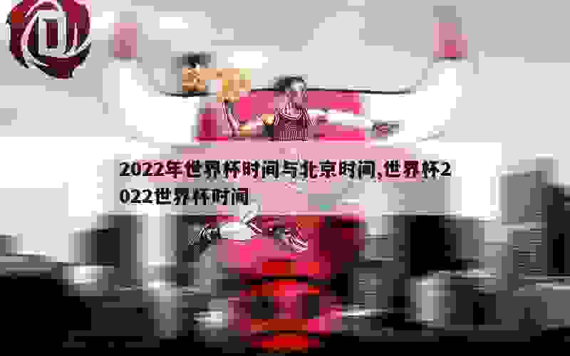 2022年世界杯时间与北京时间,世界杯2022世界杯时间