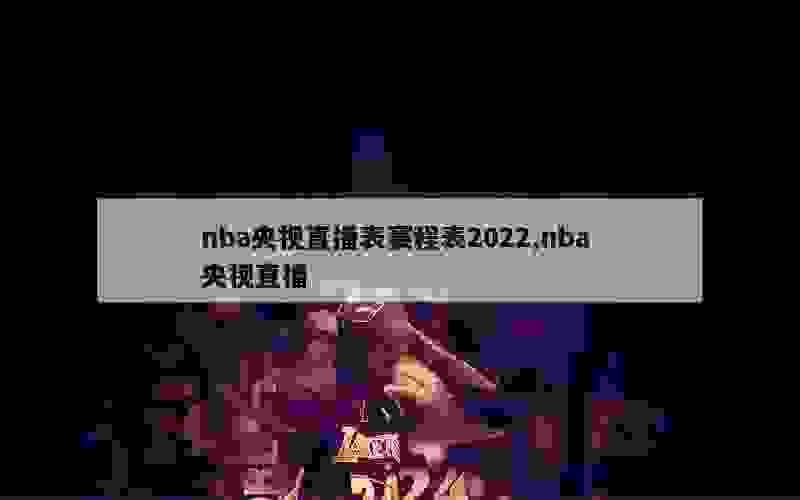 nba央视直播表赛程表2022,nba 央视直播