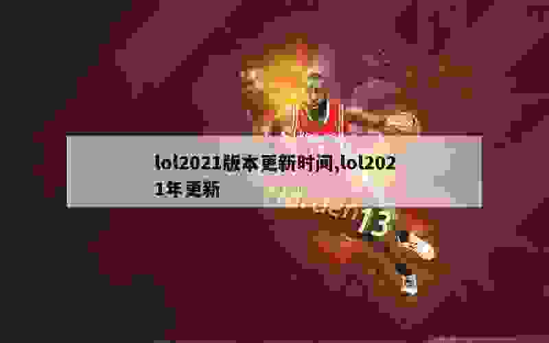 lol2021版本更新时间,lol2021年更新