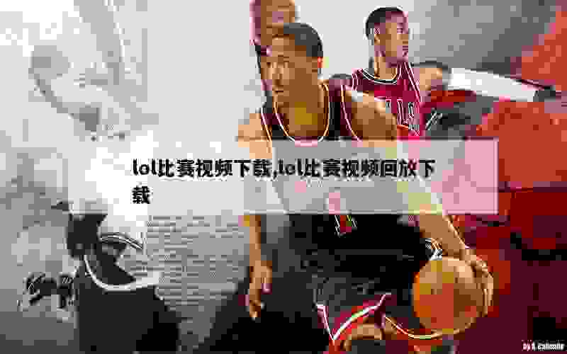 lol比赛视频下载,lol比赛视频回放下载