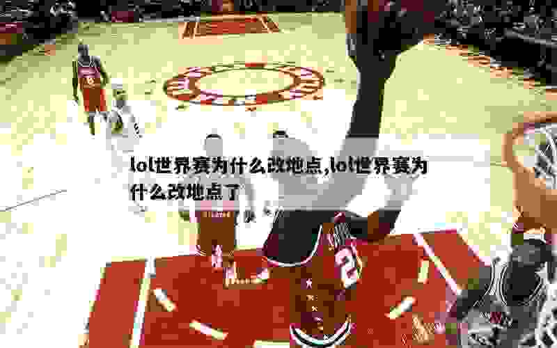 lol世界赛为什么改地点,lol世界赛为什么改地点了