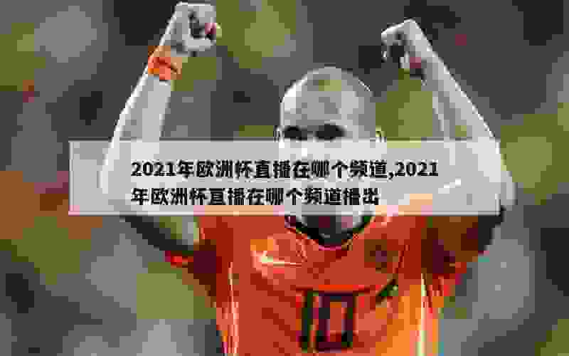 2021年欧洲杯直播在哪个频道,2021年欧洲杯直播在哪个频道播出