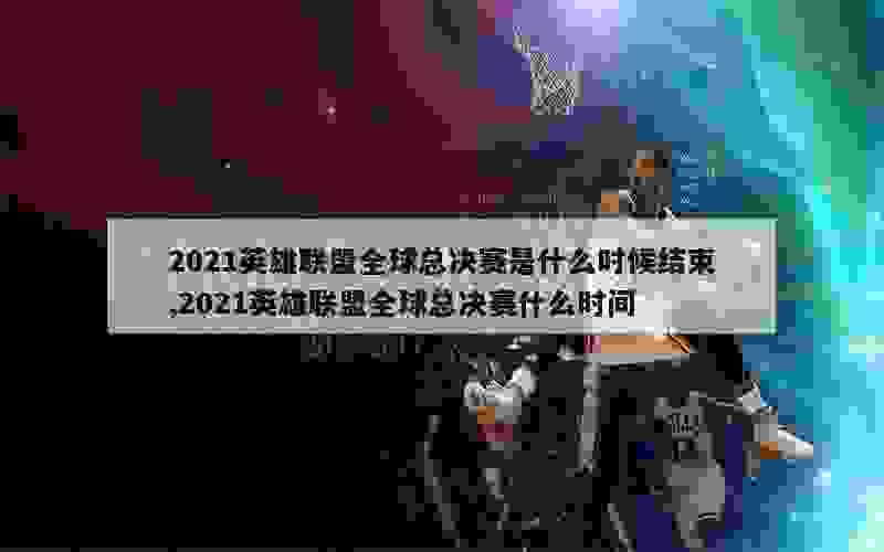 2021英雄联盟全球总决赛是什么时候结束,2021英雄联盟全球总决赛什么时间