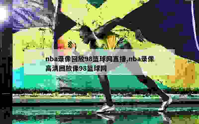 nba录像回放98篮球网直播,nba录像高清回放像98篮球网