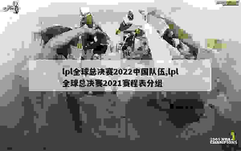 lpl全球总决赛2022中国队伍,lpl全球总决赛2021赛程表分组