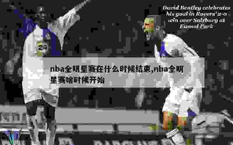 nba全明星赛在什么时候结束,nba全明星赛啥时候开始