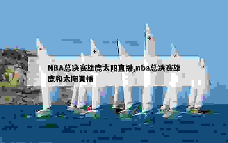 NBA总决赛雄鹿太阳直播,nba总决赛雄鹿和太阳直播