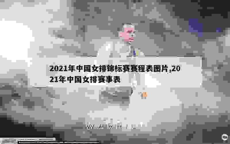 2021年中国女排锦标赛赛程表图片,2021年中国女排赛事表