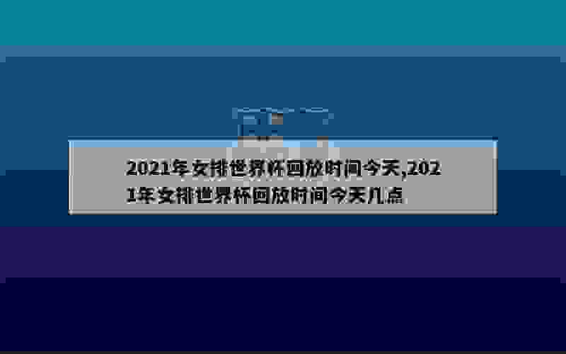 2021年女排世界杯回放时间今天,2021年女排世界杯回放时间今天几点