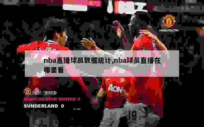 nba直播球员数据统计,nba球员直播在哪里看