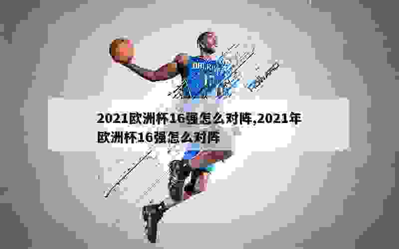 2021欧洲杯16强怎么对阵,2021年欧洲杯16强怎么对阵