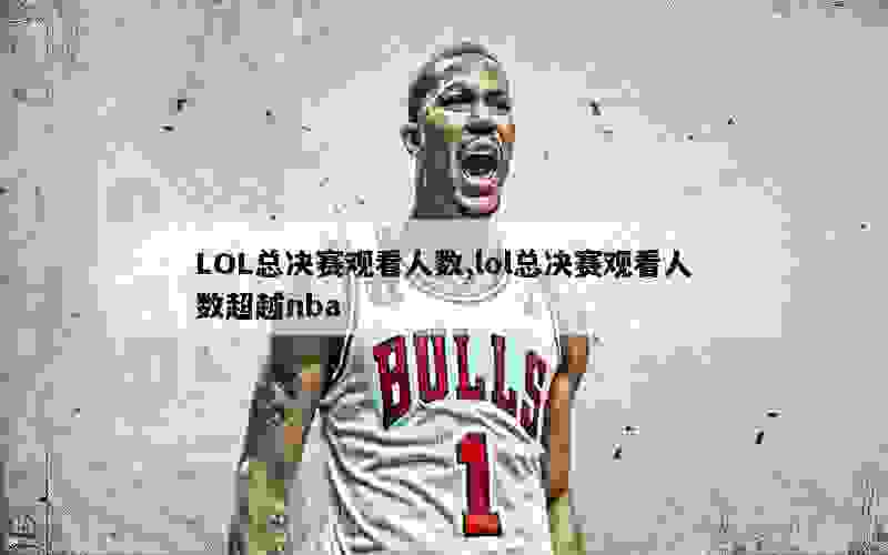 LOL总决赛观看人数,lol总决赛观看人数超越nba