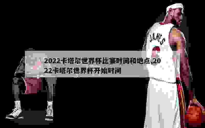 2022卡塔尔世界杯比赛时间和地点,2022卡塔尔世界杯开始时间