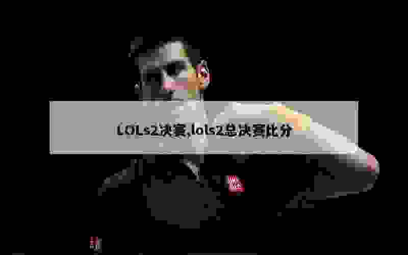 LOLs2决赛,lols2总决赛比分