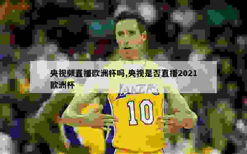 央视频直播欧洲杯吗,央视是否直播2021欧洲杯