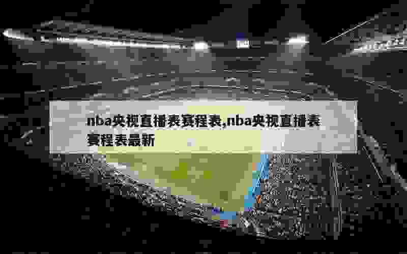 nba央视直播表赛程表,nba央视直播表赛程表最新