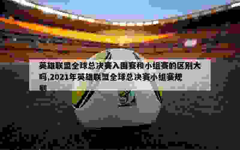 英雄联盟全球总决赛入围赛和小组赛的区别大吗,2021年英雄联盟全球总决赛小组赛规则