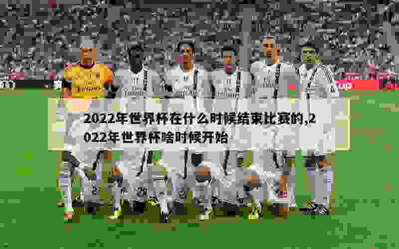 2022年世界杯在什么时候结束比赛的,2022年世界杯啥时候开始