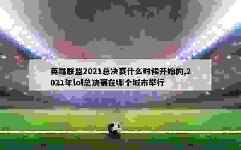 英雄联盟2021总决赛什么时候开始的,2021年lol总决赛在哪个城市举行