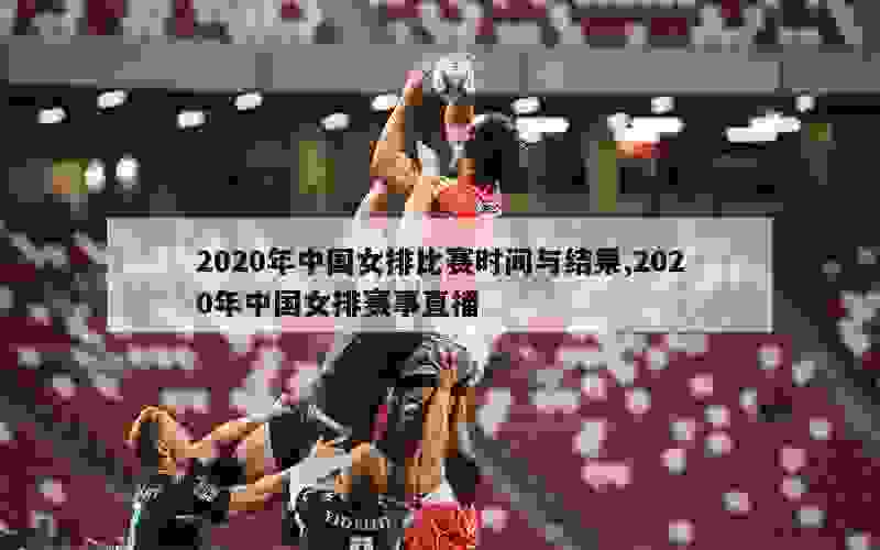 2020年中国女排比赛时间与结果,2020年中国女排赛事直播