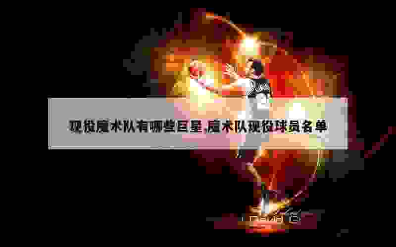 现役魔术队有哪些巨星,魔术队现役球员名单