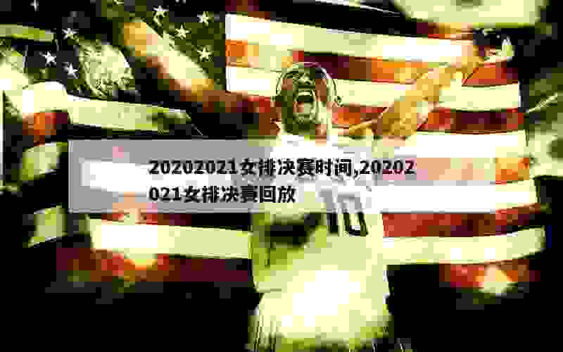 20202021女排决赛时间,20202021女排决赛回放