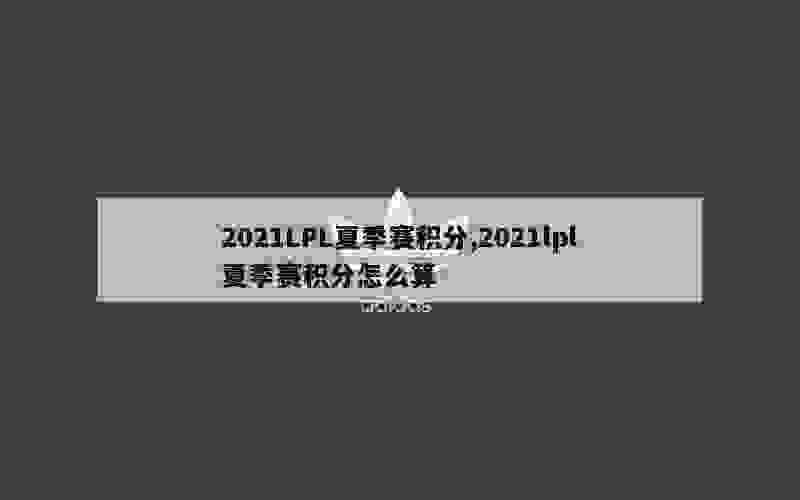 2021LPL夏季赛积分,2021lpl夏季赛积分怎么算