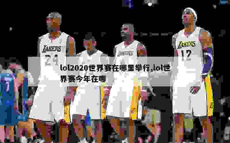 lol2020世界赛在哪里举行,lol世界赛今年在哪