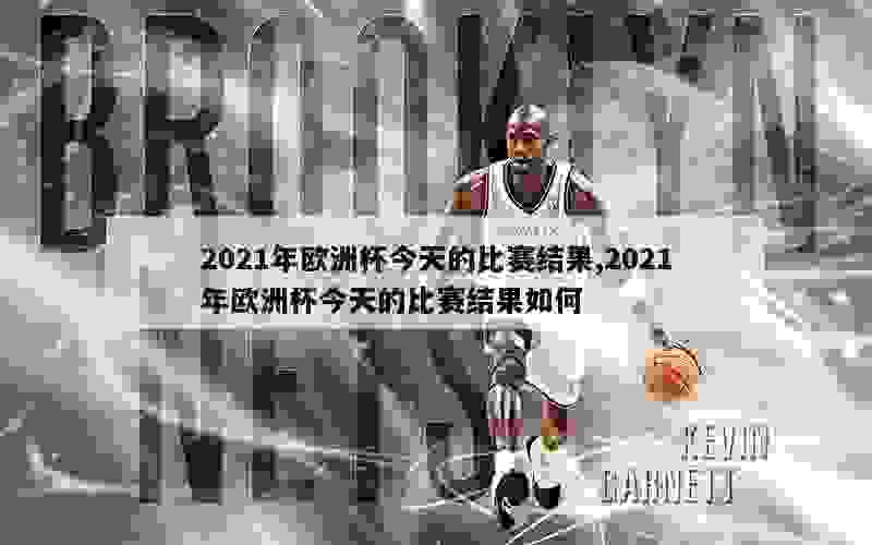 2021年欧洲杯今天的比赛结果,2021年欧洲杯今天的比赛结果如何