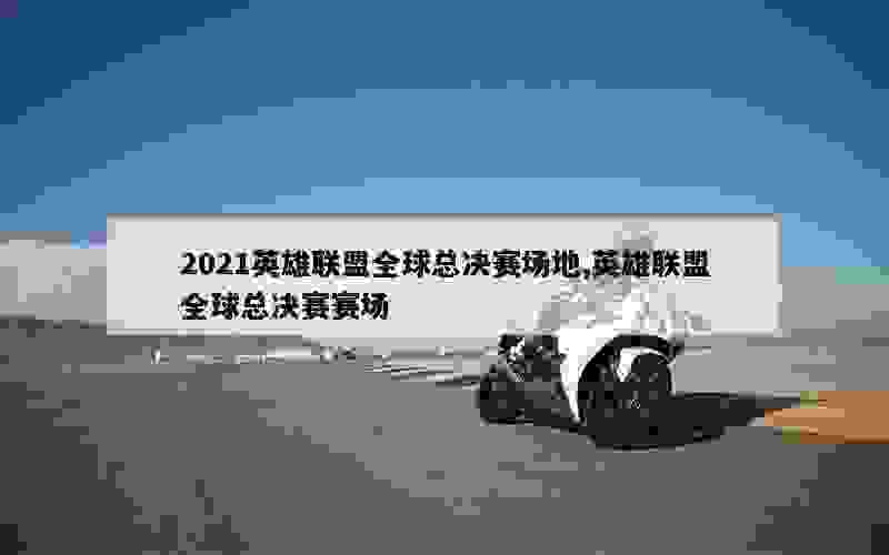 2021英雄联盟全球总决赛场地,英雄联盟全球总决赛赛场