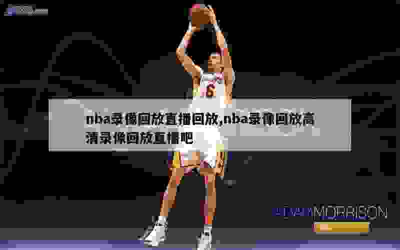 nba录像回放直播回放,nba录像回放高清录像回放直播吧