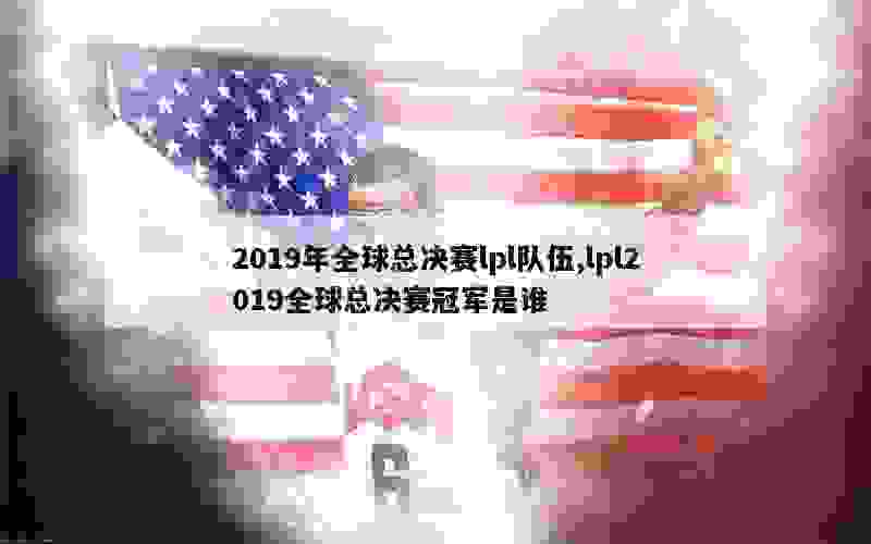 2019年全球总决赛lpl队伍,lpl2019全球总决赛冠军是谁