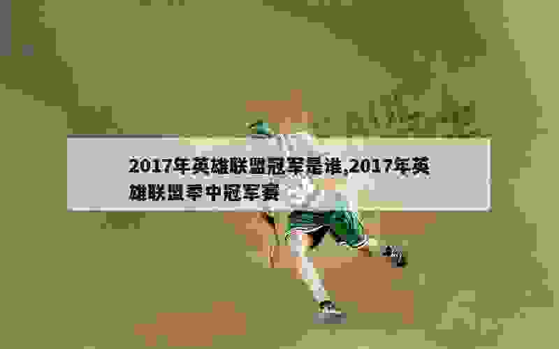 2017年英雄联盟冠军是谁,2017年英雄联盟季中冠军赛