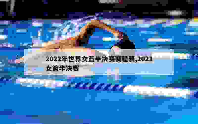 2022年世界女篮半决赛赛程表,2021女篮半决赛