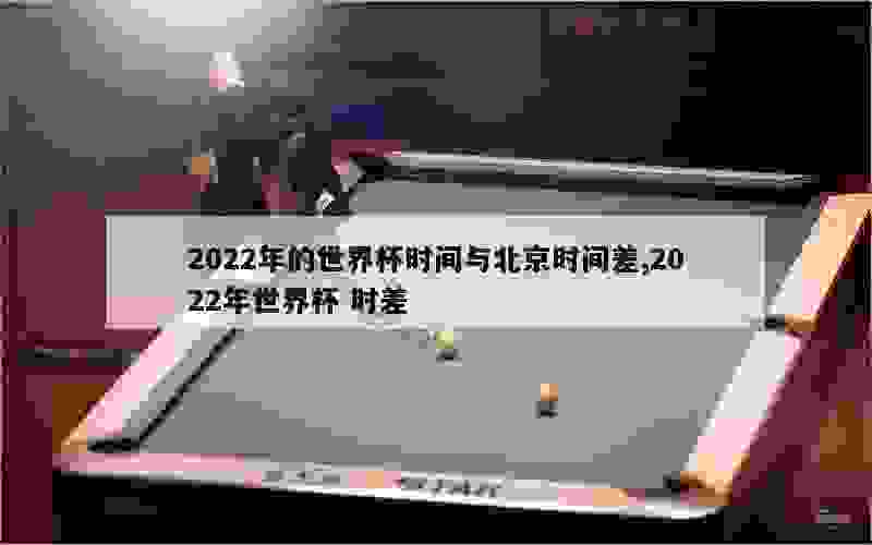 2022年的世界杯时间与北京时间差,2022年世界杯 时差