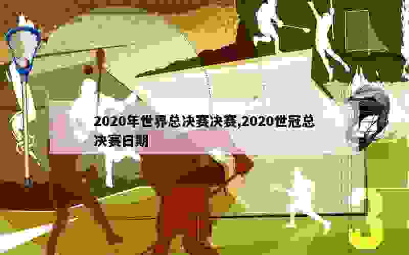 2020年世界总决赛决赛,2020世冠总决赛日期