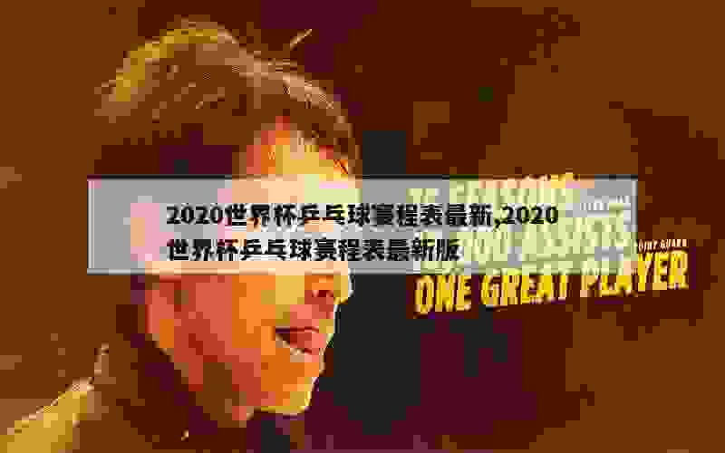 2020世界杯乒乓球赛程表最新,2020世界杯乒乓球赛程表最新版