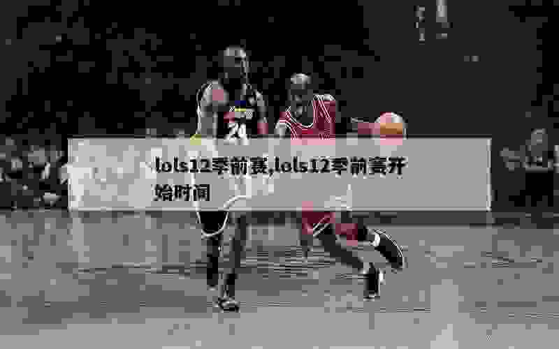 lols12季前赛,lols12季前赛开始时间