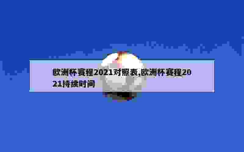 欧洲杯赛程2021对照表,欧洲杯赛程2021持续时间