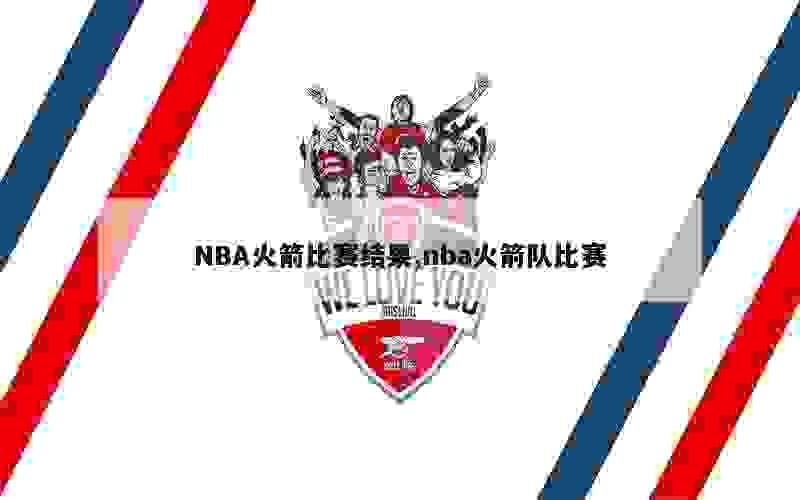 NBA火箭比赛结果,nba火箭队比赛