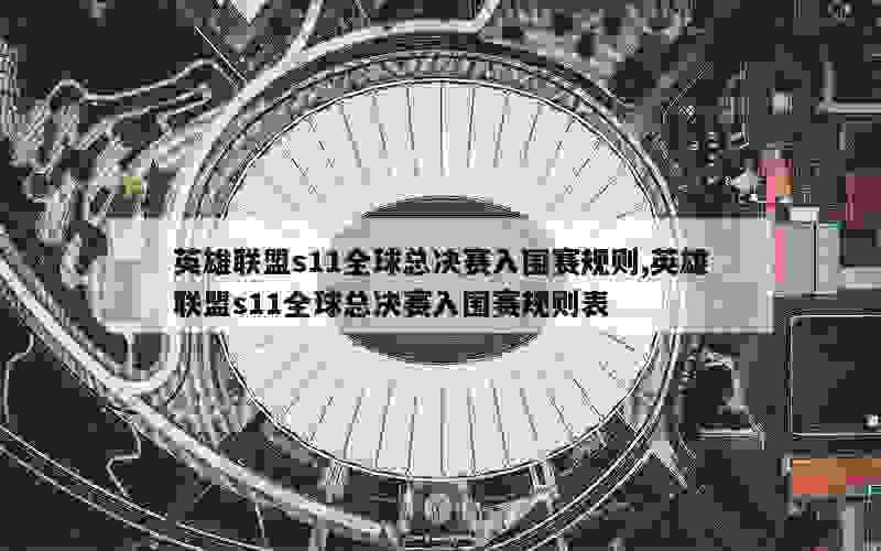 英雄联盟s11全球总决赛入围赛规则,英雄联盟s11全球总决赛入围赛规则表