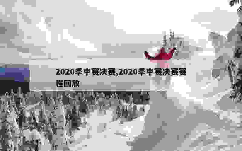 2020季中赛决赛,2020季中赛决赛赛程回放