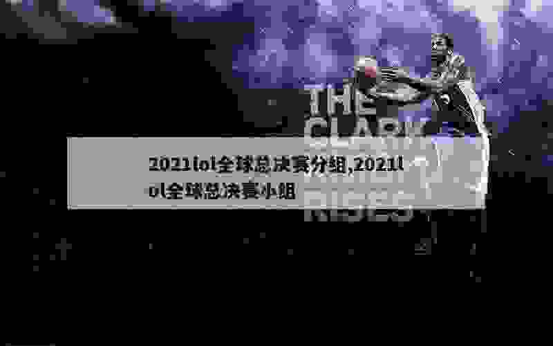 2021lol全球总决赛分组,2021lol全球总决赛小组