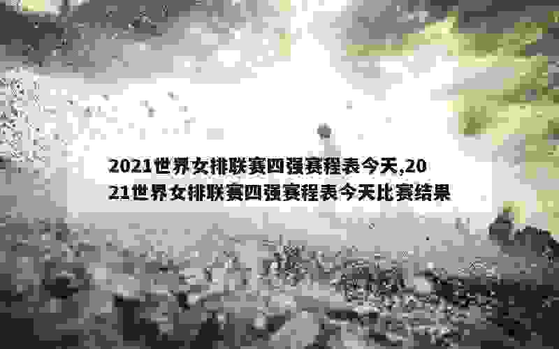 2021世界女排联赛四强赛程表今天,2021世界女排联赛四强赛程表今天比赛结果