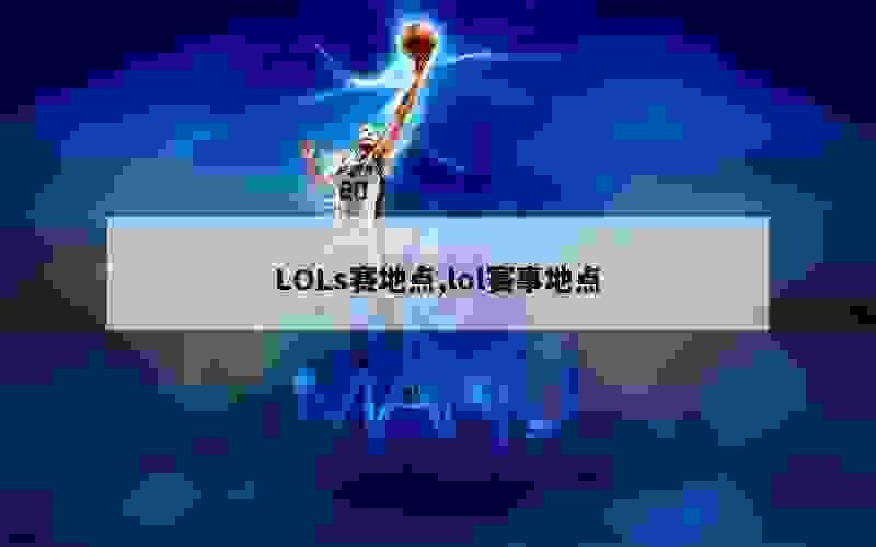 LOLs赛地点,lol赛事地点