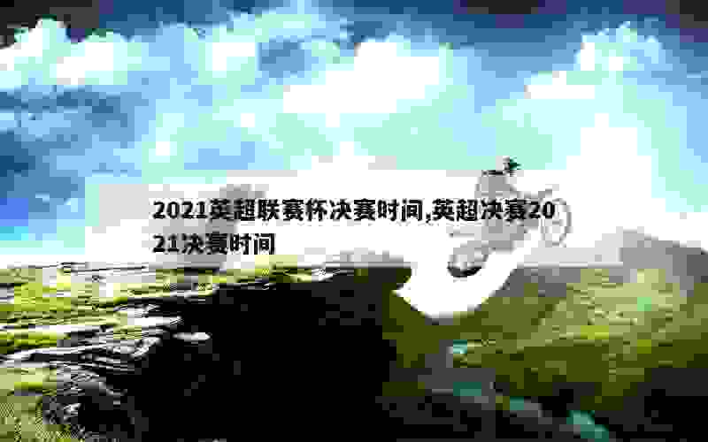 2021英超联赛杯决赛时间,英超决赛2021决赛时间