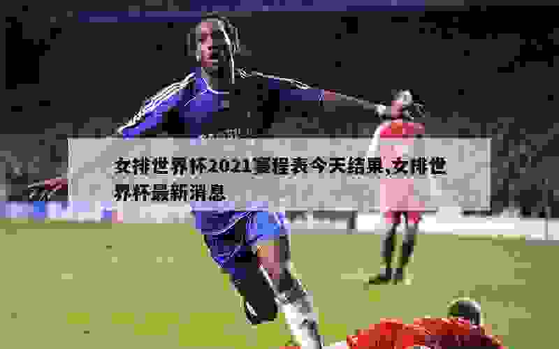 女排世界杯2021赛程表今天结果,女排世界杯最新消息