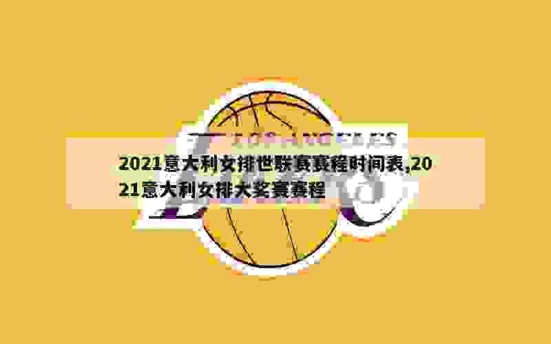 2021意大利女排世联赛赛程时间表,2021意大利女排大奖赛赛程